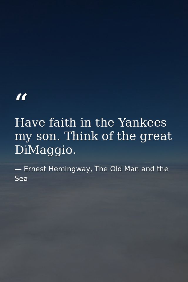 Have faith in the Yankees my son. Think of the great DiMaggio. — Ernest Hemingway, The Old Man and the Sea