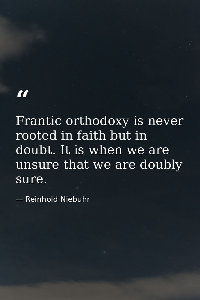Frantic orthodoxy is never rooted in faith but in doubt. It is when we are unsure that we are doubly sure. — Reinhold Niebuhr