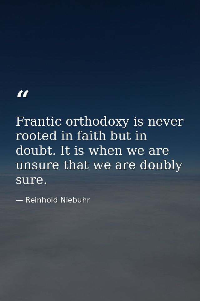 Frantic orthodoxy is never rooted in faith but in doubt. It is when we are unsure that we are doubly sure. — Reinhold Niebuhr