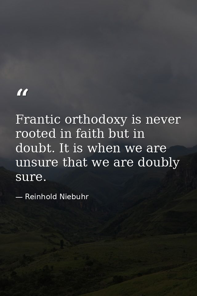 Frantic orthodoxy is never rooted in faith but in doubt. It is when we are unsure that we are doubly sure. — Reinhold Niebuhr