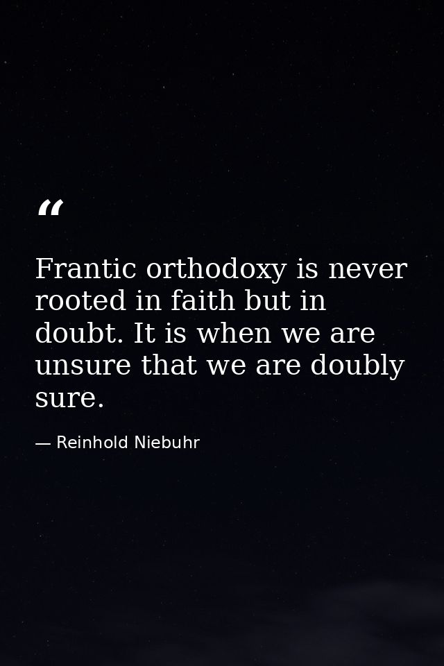 Frantic orthodoxy is never rooted in faith but in doubt. It is when we are unsure that we are doubly sure. — Reinhold Niebuhr