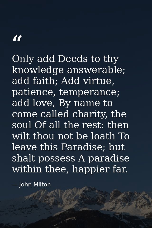 Only add Deeds to thy knowledge answerable; add faith; Add virtue, patience, temperance; add love, By name to come calle — John Milton