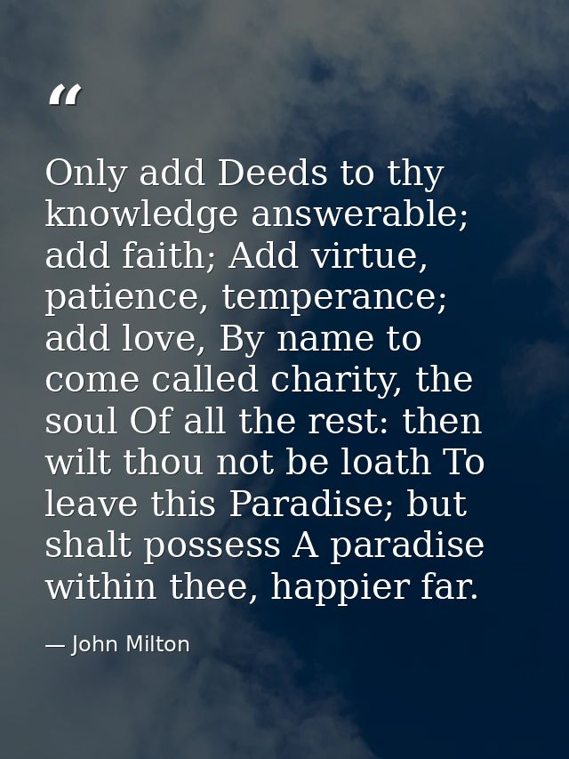 Only add Deeds to thy knowledge answerable; add faith; Add virtue, patience, temperance; add love, By name to come calle — John Milton