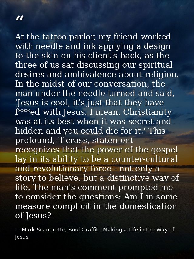 At the tattoo parlor, my friend worked with needle and ink applying a design to the skin on his client's back, as the th — Mark Scandrette, Soul Graffiti: Making a Life in the Way of Jesus