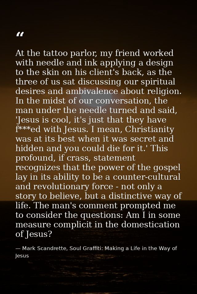 At the tattoo parlor, my friend worked with needle and ink applying a design to the skin on his client's back, as the th — Mark Scandrette, Soul Graffiti: Making a Life in the Way of Jesus