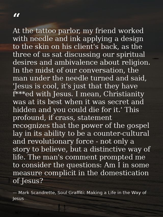 At the tattoo parlor, my friend worked with needle and ink applying a design to the skin on his client's back, as the th — Mark Scandrette, Soul Graffiti: Making a Life in the Way of Jesus