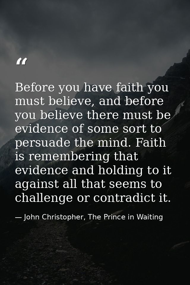 Before you have faith you must believe, and before you believe there must be evidence of some sort to persuade the mind. — John Christopher, The Prince in Waiting