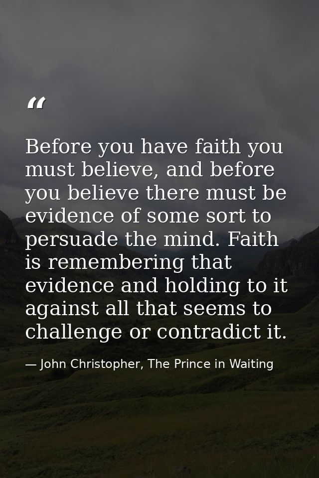 Before you have faith you must believe, and before you believe there must be evidence of some sort to persuade the mind. — John Christopher, The Prince in Waiting