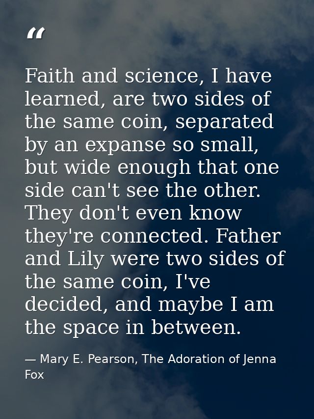 Faith and science, I have learned, are two sides of the same coin, separated by an expanse so small, but wide enough tha — Mary E. Pearson, The Adoration of Jenna Fox
