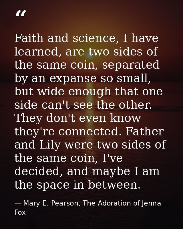 Faith and science, I have learned, are two sides of the same coin, separated by an expanse so small, but wide enough tha — Mary E. Pearson, The Adoration of Jenna Fox