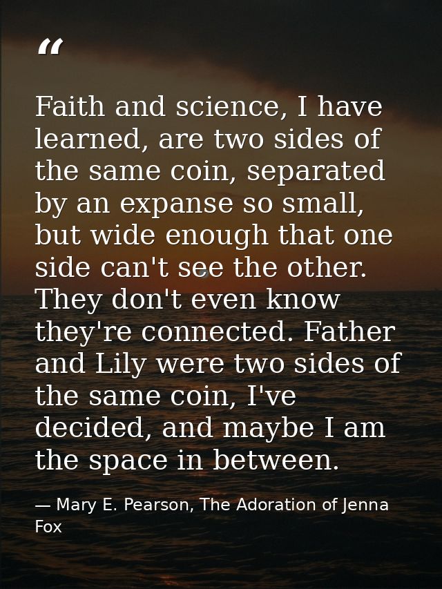 Faith and science, I have learned, are two sides of the same coin, separated by an expanse so small, but wide enough tha — Mary E. Pearson, The Adoration of Jenna Fox
