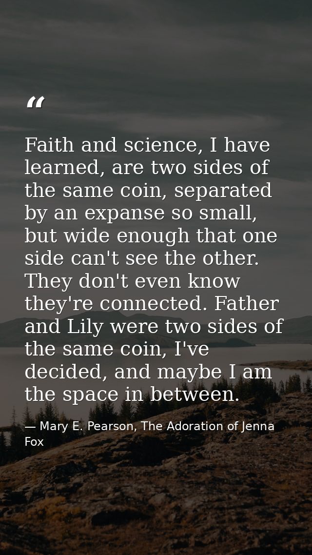 Faith and science, I have learned, are two sides of the same coin, separated by an expanse so small, but wide enough tha — Mary E. Pearson, The Adoration of Jenna Fox