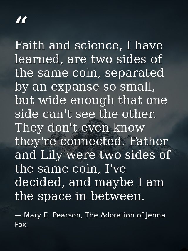 Faith and science, I have learned, are two sides of the same coin, separated by an expanse so small, but wide enough tha — Mary E. Pearson, The Adoration of Jenna Fox