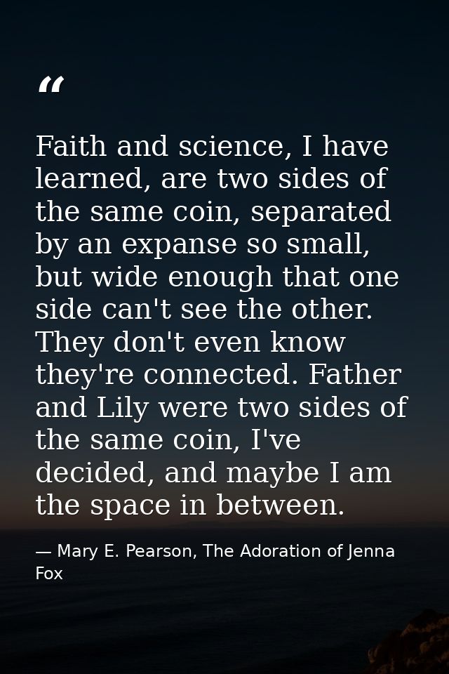 Faith and science, I have learned, are two sides of the same coin, separated by an expanse so small, but wide enough tha — Mary E. Pearson, The Adoration of Jenna Fox
