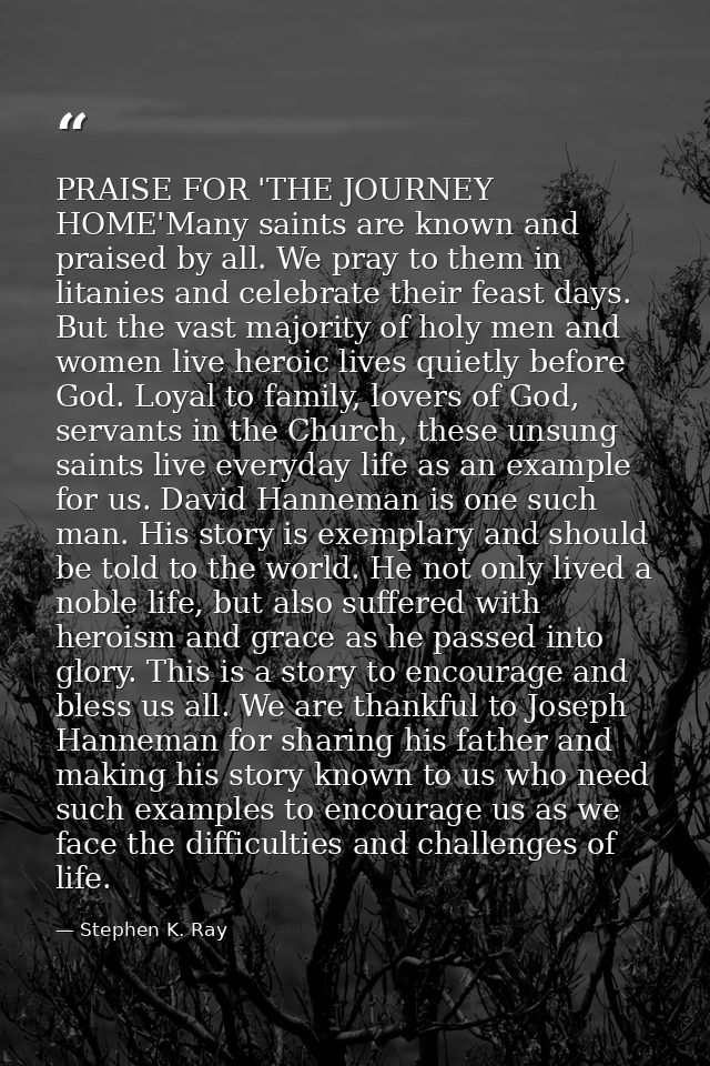 PRAISE FOR 'THE JOURNEY HOME'Many saints are known and praised by all. We pray to them in litanies and celebrate their f — Stephen K. Ray