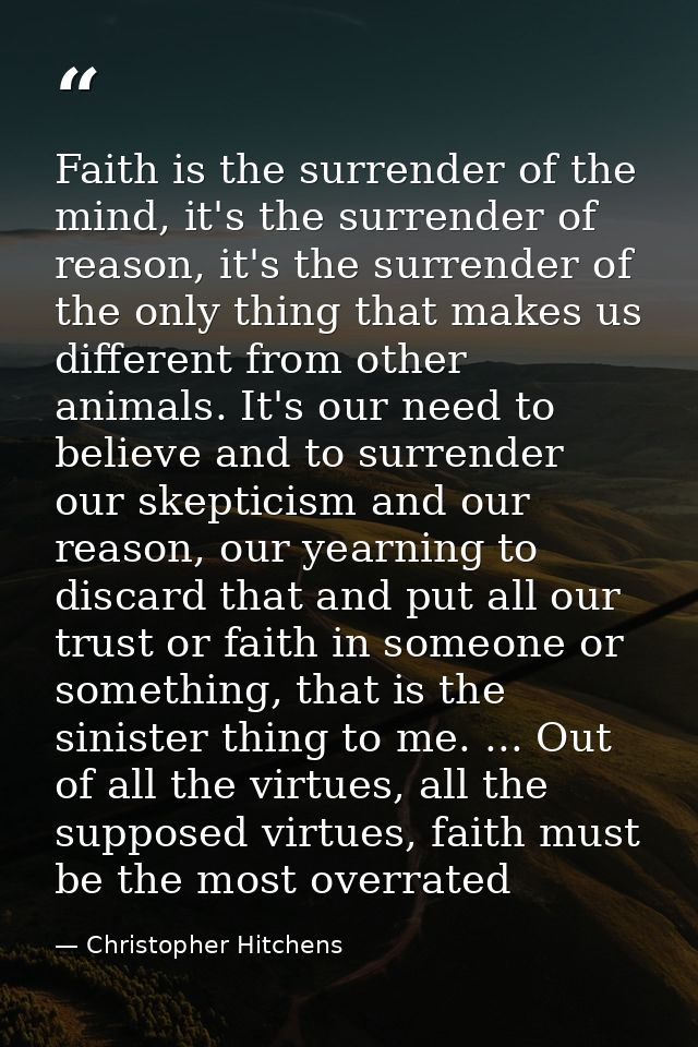 Faith is the surrender of the mind, it's the surrender of reason, it's the surrender of the only thing that makes us dif — Christopher Hitchens