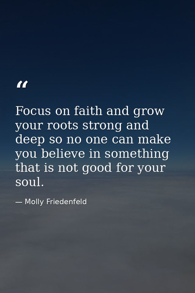 Focus on faith and grow your roots strong and deep so no one can make you believe in something that is not good for your — Molly Friedenfeld