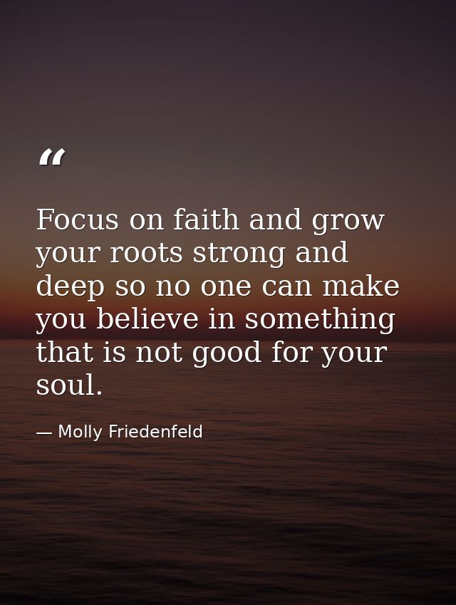 Focus on faith and grow your roots strong and deep so no one can make you believe in something that is not good for your — Molly Friedenfeld