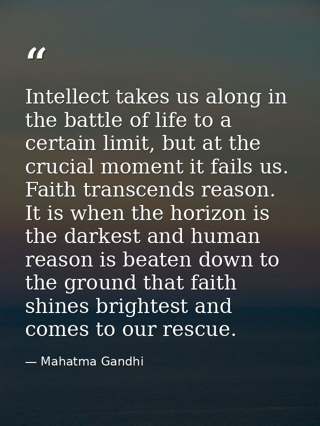 Intellect takes us along in the battle of life to a certain limit, but at the crucial moment it fails us. Faith transcen — Mahatma Gandhi