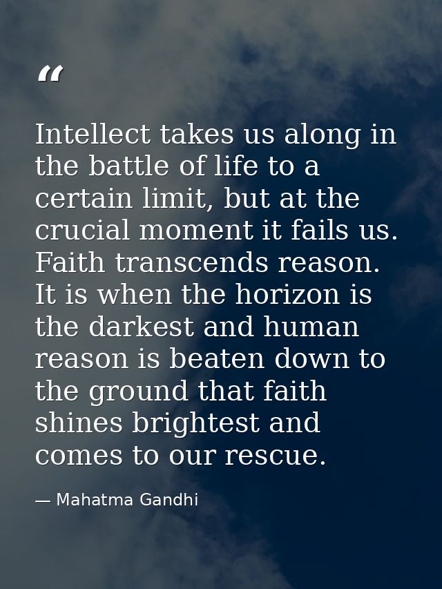 Intellect takes us along in the battle of life to a certain limit, but at the crucial moment it fails us. Faith transcen — Mahatma Gandhi