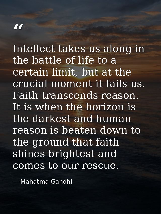 Intellect takes us along in the battle of life to a certain limit, but at the crucial moment it fails us. Faith transcen — Mahatma Gandhi