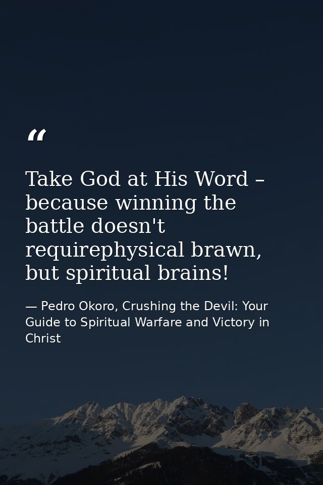 Take God at His Word – because winning the battle doesn't requirephysical brawn, but spiritual brains! — Pedro Okoro, Crushing the Devil: Your Guide to Spiritual Warfare and Victory in Christ