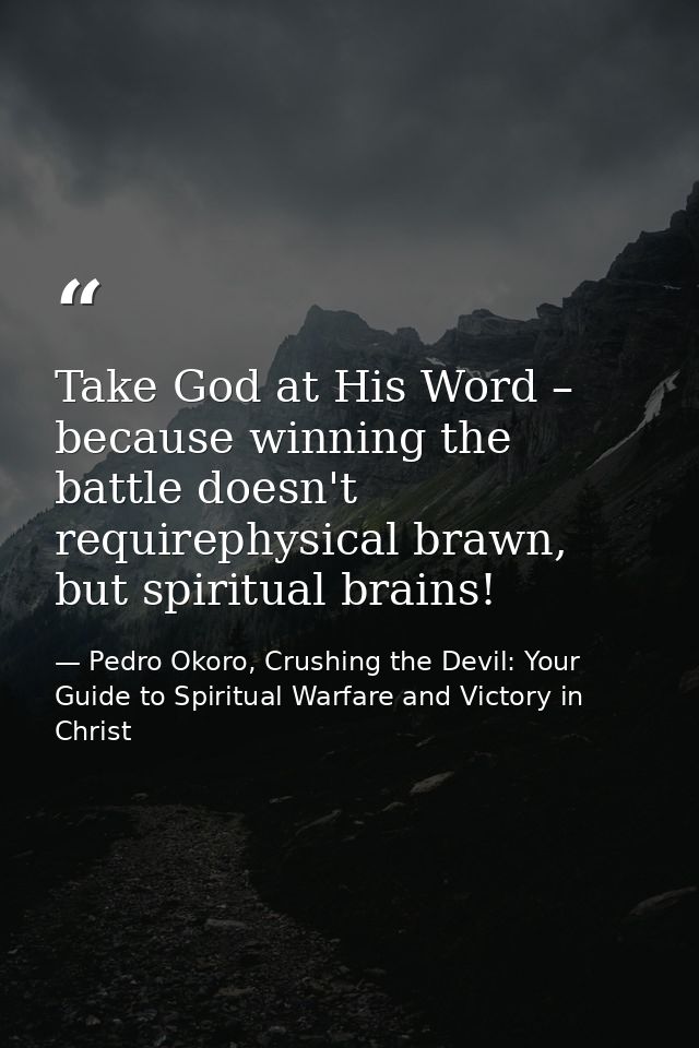 Take God at His Word – because winning the battle doesn't requirephysical brawn, but spiritual brains! — Pedro Okoro, Crushing the Devil: Your Guide to Spiritual Warfare and Victory in Christ