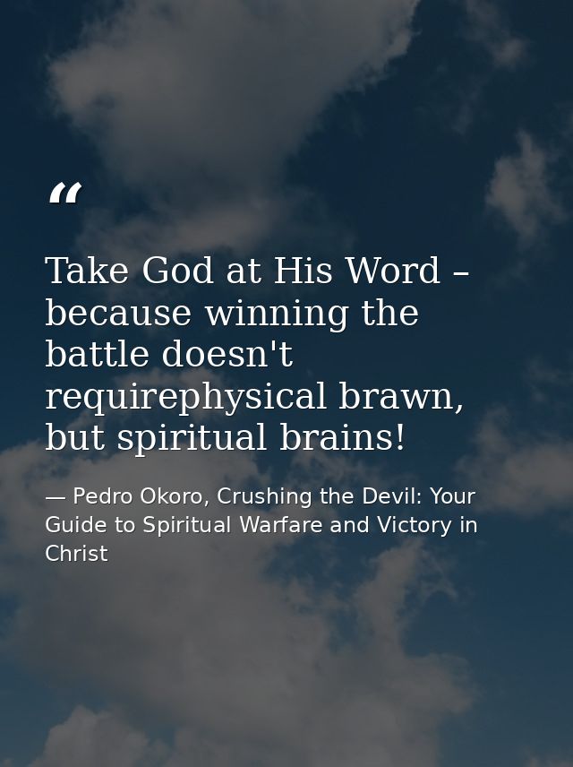 Take God at His Word – because winning the battle doesn't requirephysical brawn, but spiritual brains! — Pedro Okoro, Crushing the Devil: Your Guide to Spiritual Warfare and Victory in Christ