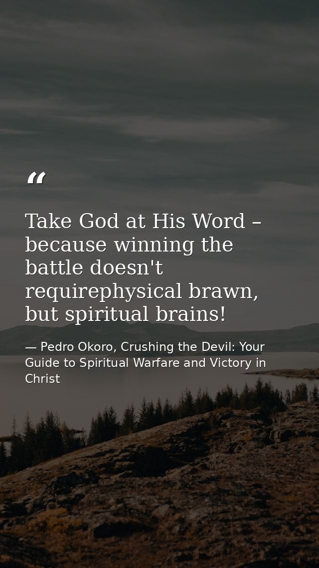 Take God at His Word – because winning the battle doesn't requirephysical brawn, but spiritual brains! — Pedro Okoro, Crushing the Devil: Your Guide to Spiritual Warfare and Victory in Christ