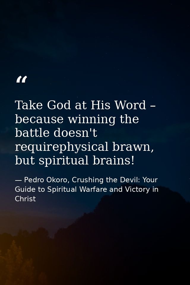 Take God at His Word – because winning the battle doesn't requirephysical brawn, but spiritual brains! — Pedro Okoro, Crushing the Devil: Your Guide to Spiritual Warfare and Victory in Christ