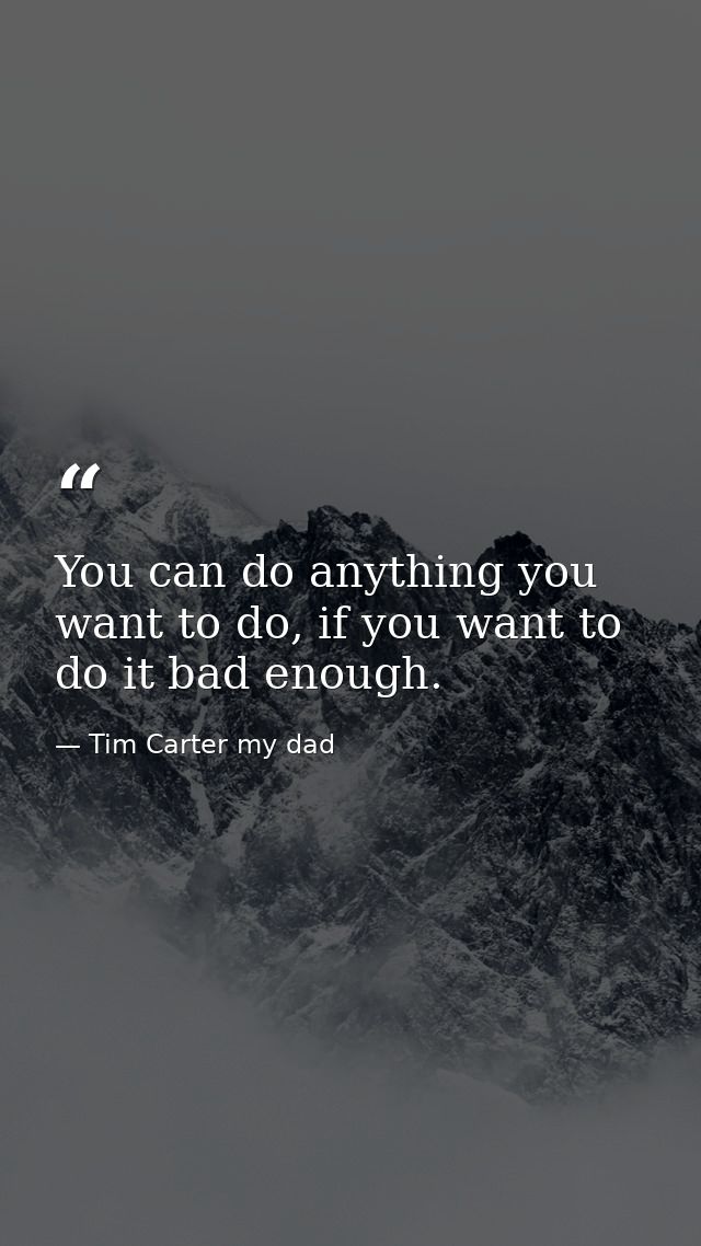 You can do anything you want to do, if you want to do it bad enough. — Tim Carter my dad