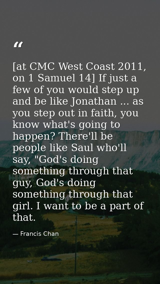 [at CMC West Coast 2011, on 1 Samuel 14] If just a few of you would step up and be like Jonathan ... as you step out in  — Francis Chan