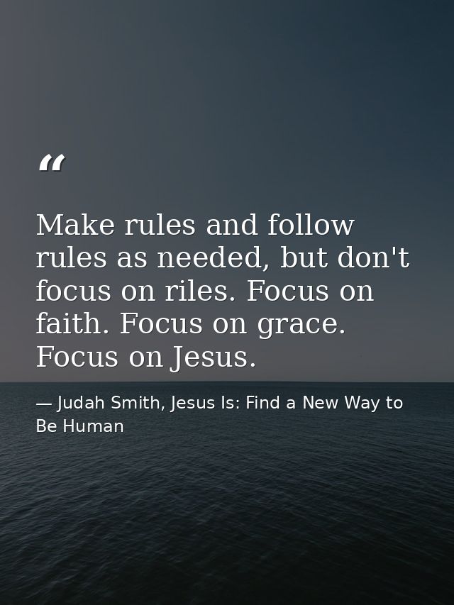 Make rules and follow rules as needed, but don't focus on riles. Focus on faith. Focus on grace. Focus on Jesus. — Judah Smith, Jesus Is: Find a New Way to Be Human