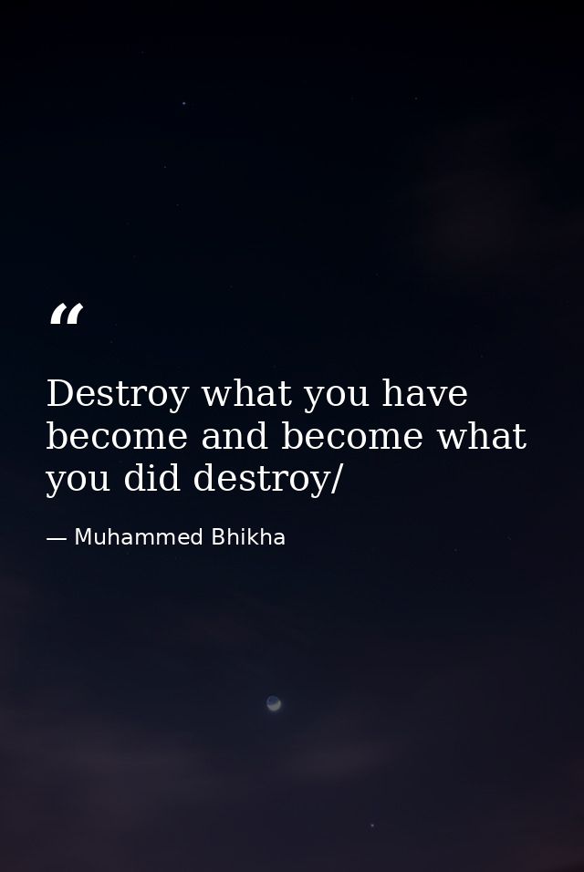Destroy what you have become and become what you did destroy/ — Muhammed Bhikha