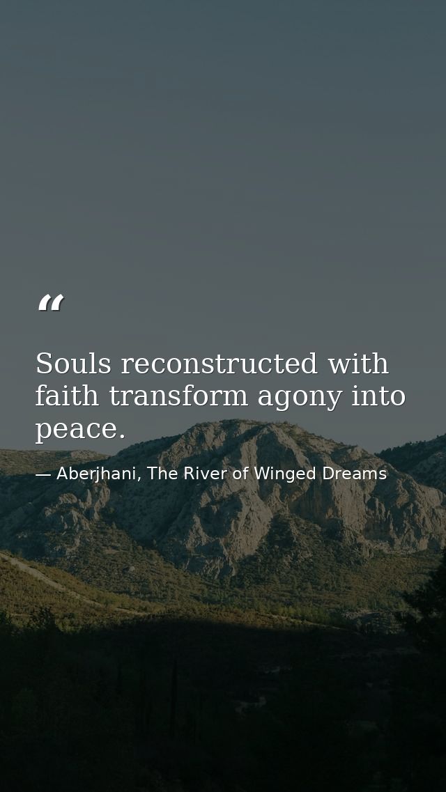 Souls reconstructed with faith transform agony into peace. — Aberjhani, The River of Winged Dreams