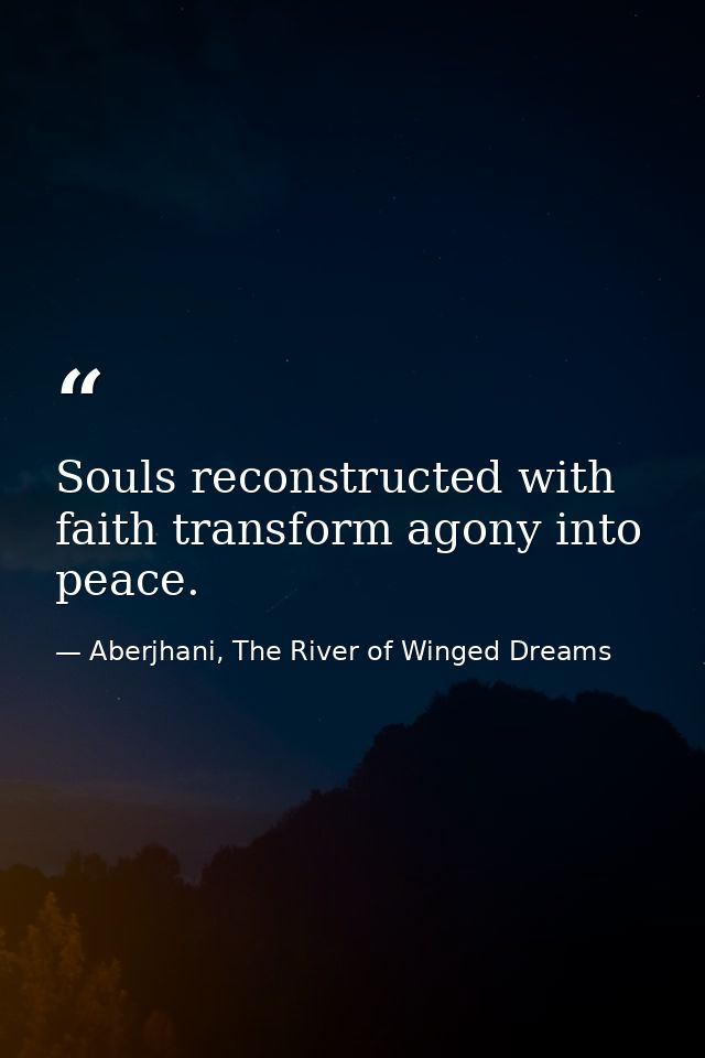 Souls reconstructed with faith transform agony into peace. — Aberjhani, The River of Winged Dreams