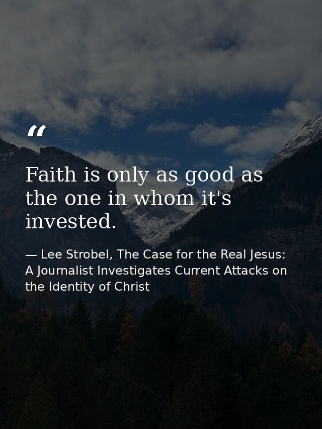 Faith is only as good as the one in whom it's invested. — Lee Strobel, The Case for the Real Jesus: A Journalist Investigates Current Attacks on the Identity of Christ