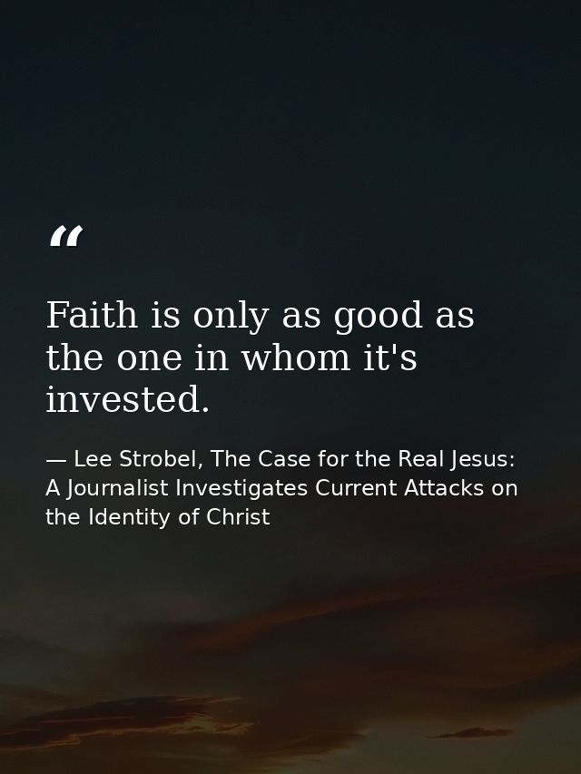 Faith is only as good as the one in whom it's invested. — Lee Strobel, The Case for the Real Jesus: A Journalist Investigates Current Attacks on the Identity of Christ