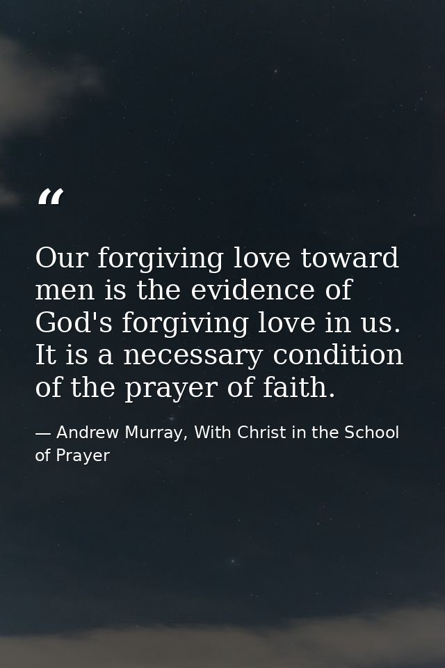 Our forgiving love toward men is the evidence of God's forgiving love in us. It is a necessary condition of the prayer o — Andrew Murray, With Christ in the School of Prayer
