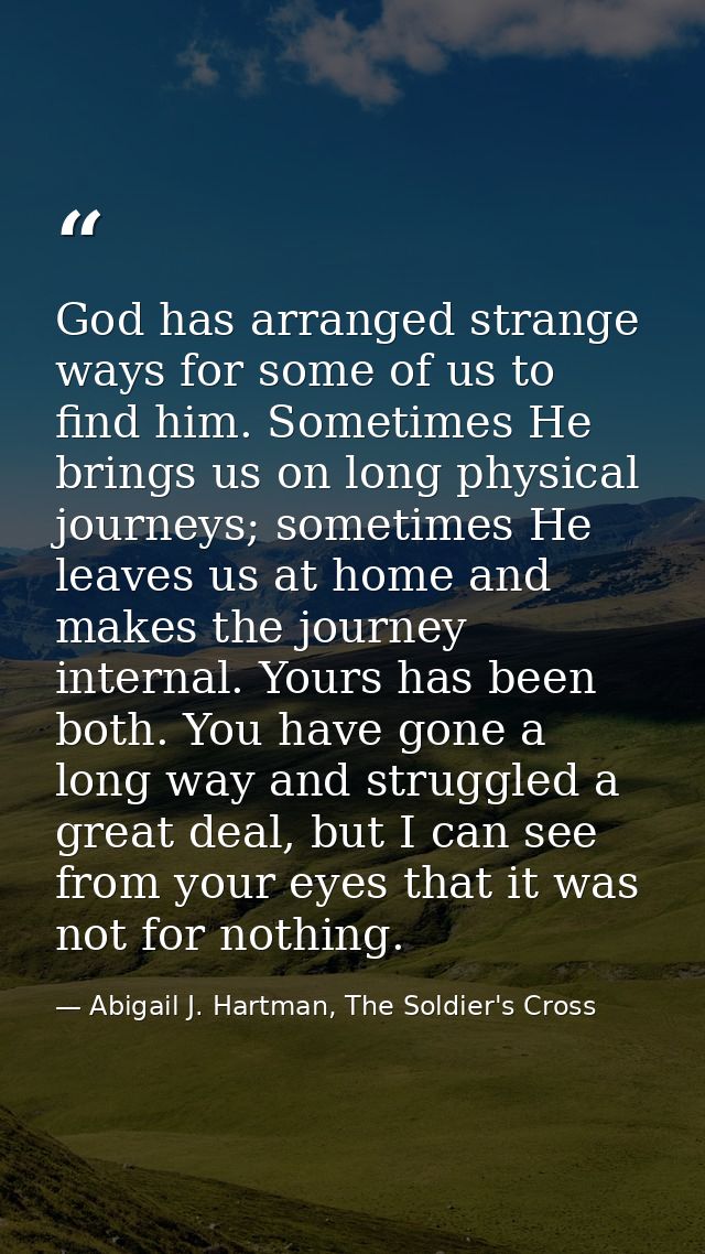 God has arranged strange ways for some of us to find him. Sometimes He brings us on long physical journeys; sometimes He — Abigail J. Hartman, The Soldier's Cross