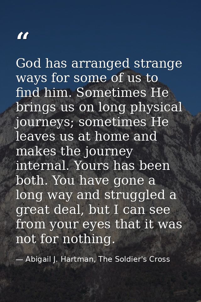 God has arranged strange ways for some of us to find him. Sometimes He brings us on long physical journeys; sometimes He — Abigail J. Hartman, The Soldier's Cross