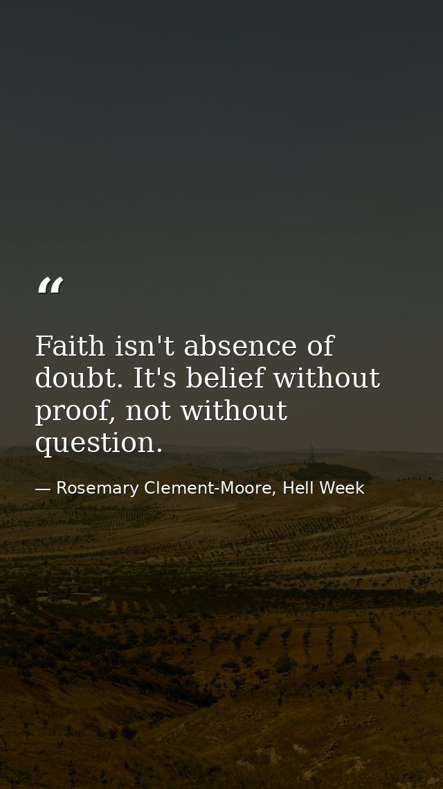 Faith isn't absence of doubt. It's belief without proof, not without question. — Rosemary Clement-Moore, Hell Week
