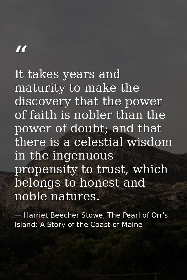 It takes years and maturity to make the discovery that the power of faith is nobler than the power of doubt; and that th — Harriet Beecher Stowe, The Pearl of Orr's Island: A Story of the Coast of Maine