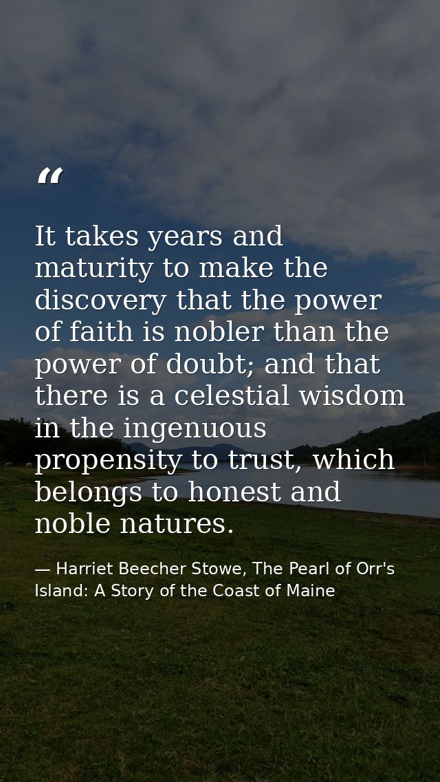 It takes years and maturity to make the discovery that the power of faith is nobler than the power of doubt; and that th — Harriet Beecher Stowe, The Pearl of Orr's Island: A Story of the Coast of Maine