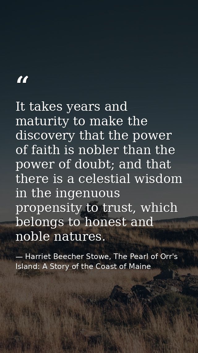 It takes years and maturity to make the discovery that the power of faith is nobler than the power of doubt; and that th — Harriet Beecher Stowe, The Pearl of Orr's Island: A Story of the Coast of Maine