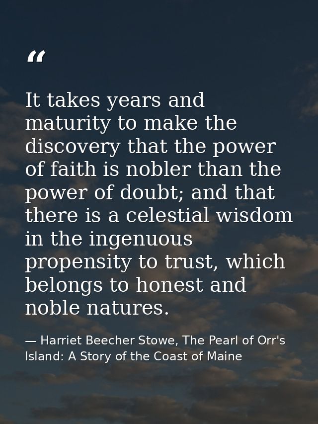 It takes years and maturity to make the discovery that the power of faith is nobler than the power of doubt; and that th — Harriet Beecher Stowe, The Pearl of Orr's Island: A Story of the Coast of Maine