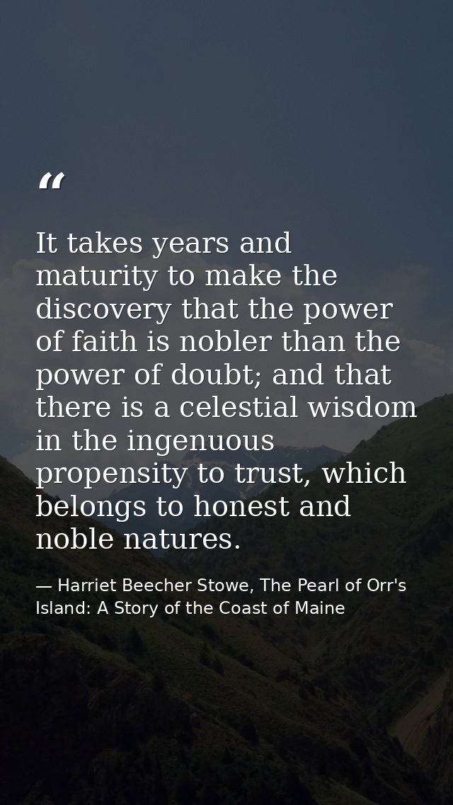It takes years and maturity to make the discovery that the power of faith is nobler than the power of doubt; and that th — Harriet Beecher Stowe, The Pearl of Orr's Island: A Story of the Coast of Maine