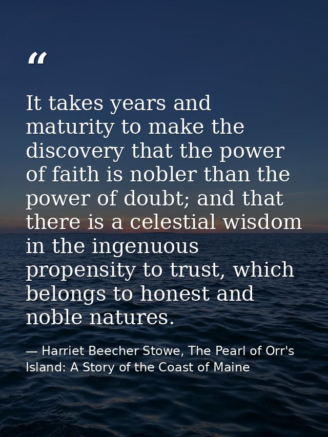 It takes years and maturity to make the discovery that the power of faith is nobler than the power of doubt; and that th — Harriet Beecher Stowe, The Pearl of Orr's Island: A Story of the Coast of Maine