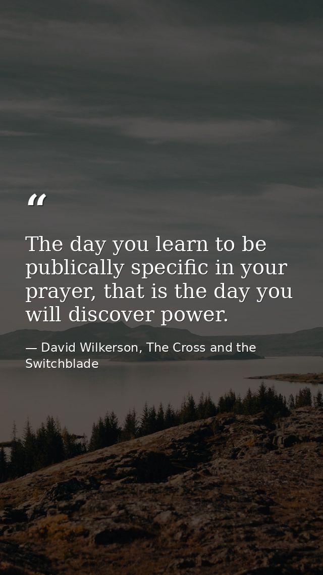 The day you learn to be publically specific in your prayer, that is the day you will discover power. — David Wilkerson, The Cross and the Switchblade