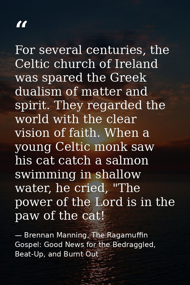 For several centuries, the Celtic church of Ireland was spared the Greek dualism of matter and spirit. They regarded the — Brennan Manning, The Ragamuffin Gospel: Good News for the Bedraggled, Beat-Up, and Burnt Out